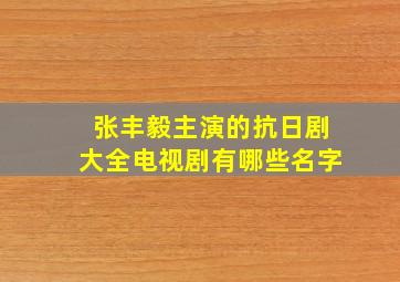 张丰毅主演的抗日剧大全电视剧有哪些名字