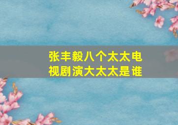 张丰毅八个太太电视剧演大太太是谁