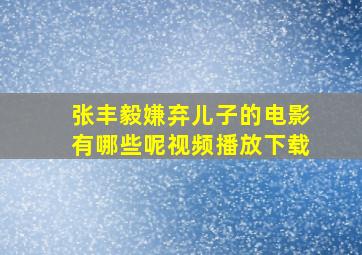 张丰毅嫌弃儿子的电影有哪些呢视频播放下载