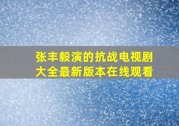 张丰毅演的抗战电视剧大全最新版本在线观看