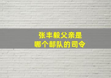 张丰毅父亲是哪个部队的司令