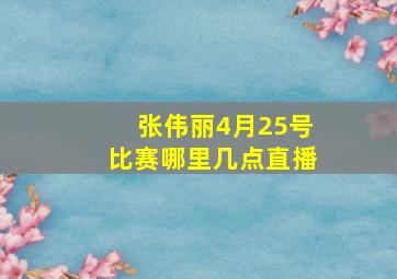 张伟丽4月25号比赛哪里几点直播