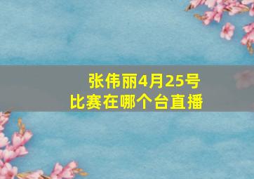 张伟丽4月25号比赛在哪个台直播