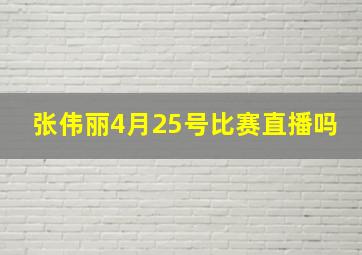 张伟丽4月25号比赛直播吗