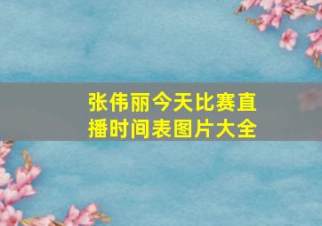 张伟丽今天比赛直播时间表图片大全