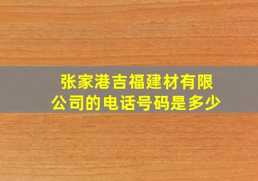 张家港吉福建材有限公司的电话号码是多少