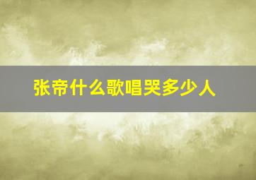 张帝什么歌唱哭多少人