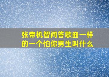 张帝机智问答歌曲一样的一个怕你男生叫什么