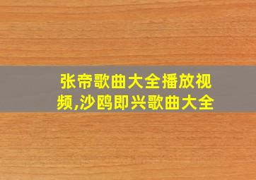 张帝歌曲大全播放视频,沙鸥即兴歌曲大全