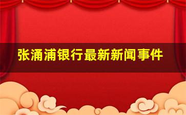 张涌浦银行最新新闻事件