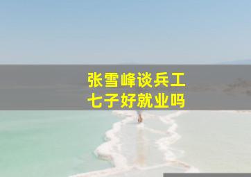 张雪峰谈兵工七子好就业吗