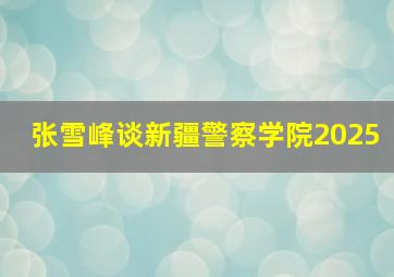 张雪峰谈新疆警察学院2025