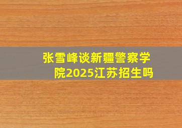 张雪峰谈新疆警察学院2025江苏招生吗