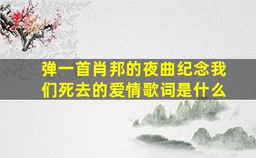 弹一首肖邦的夜曲纪念我们死去的爱情歌词是什么