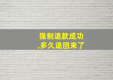 强制退款成功,多久退回来了