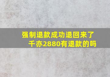 强制退款成功退回来了千亦2880有退款的吗