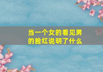 当一个女的看见男的脸红说明了什么