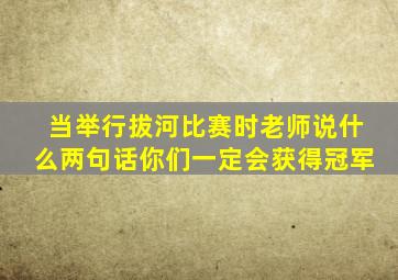 当举行拔河比赛时老师说什么两句话你们一定会获得冠军