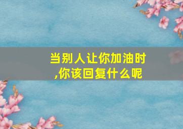 当别人让你加油时,你该回复什么呢