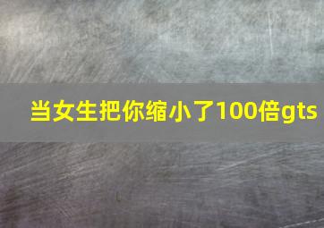 当女生把你缩小了100倍gts