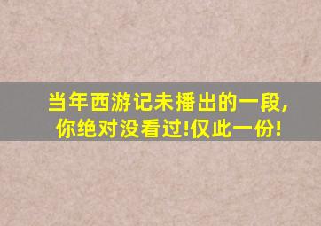 当年西游记未播出的一段,你绝对没看过!仅此一份!