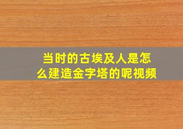 当时的古埃及人是怎么建造金字塔的呢视频