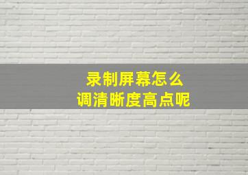 录制屏幕怎么调清晰度高点呢