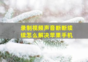 录制视频声音断断续续怎么解决苹果手机