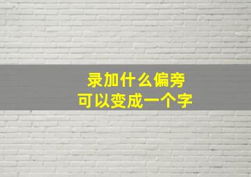 录加什么偏旁可以变成一个字