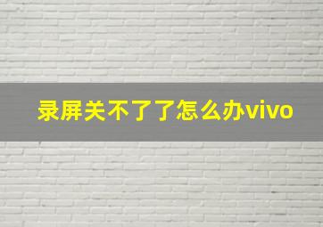 录屏关不了了怎么办vivo