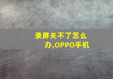 录屏关不了怎么办,OPPO手机