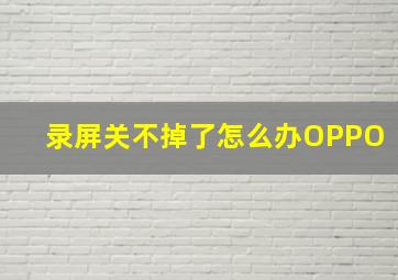 录屏关不掉了怎么办OPPO