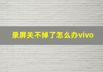 录屏关不掉了怎么办vivo