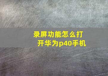 录屏功能怎么打开华为p40手机