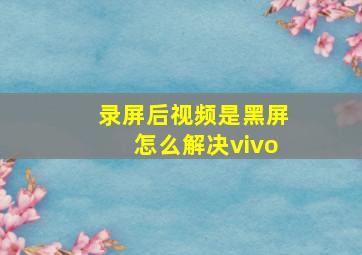 录屏后视频是黑屏怎么解决vivo