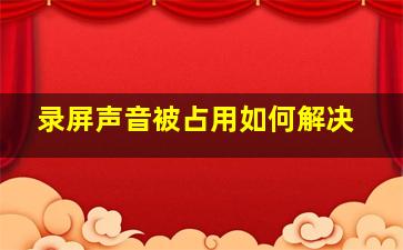 录屏声音被占用如何解决