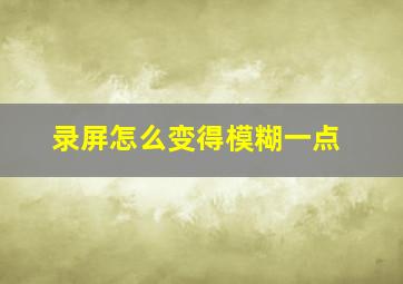 录屏怎么变得模糊一点