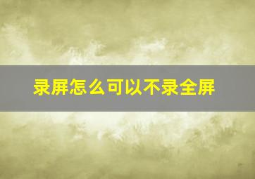 录屏怎么可以不录全屏