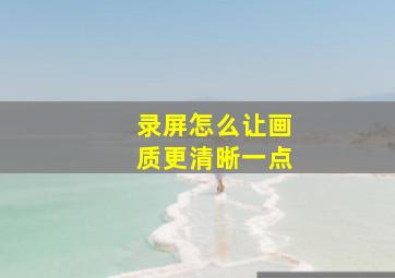 录屏怎么让画质更清晰一点