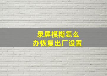 录屏模糊怎么办恢复出厂设置