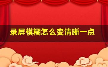 录屏模糊怎么变清晰一点