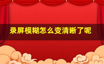 录屏模糊怎么变清晰了呢