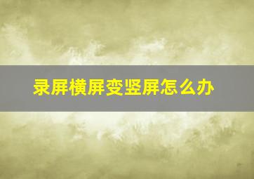 录屏横屏变竖屏怎么办