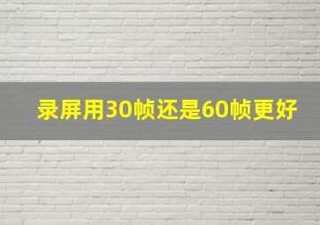 录屏用30帧还是60帧更好