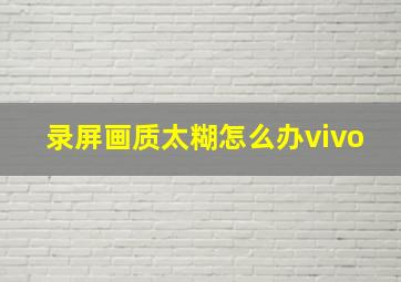 录屏画质太糊怎么办vivo