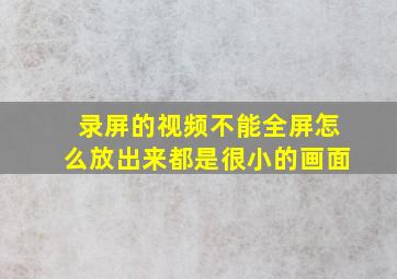 录屏的视频不能全屏怎么放出来都是很小的画面