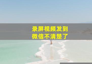 录屏视频发到微信不清楚了