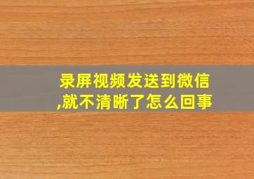 录屏视频发送到微信,就不清晰了怎么回事