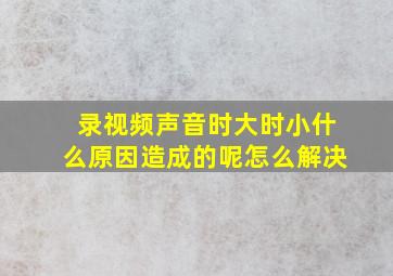 录视频声音时大时小什么原因造成的呢怎么解决