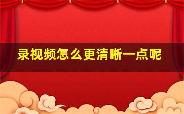 录视频怎么更清晰一点呢